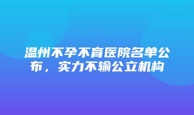 温州不孕不育医院名单公布，实力不输公立机构