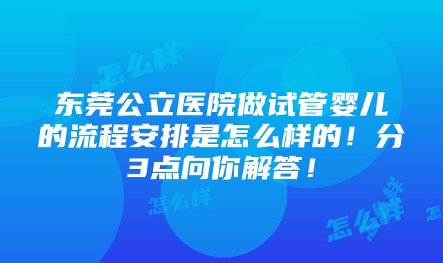 东莞公立医院做试管婴儿的流程安排是怎么样的！分3点向你解答！