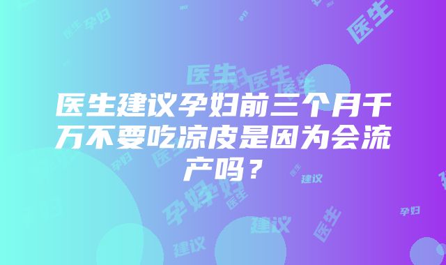 医生建议孕妇前三个月千万不要吃凉皮是因为会流产吗？