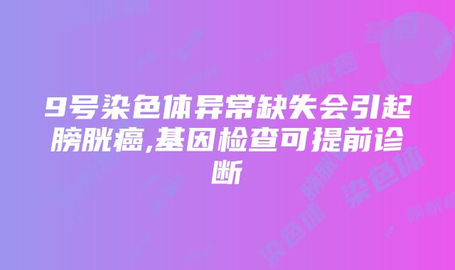 9号染色体异常缺失会引起膀胱癌,基因检查可提前诊断