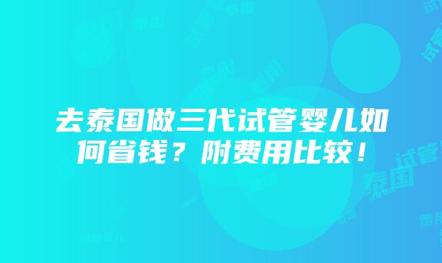 去泰国做三代试管婴儿如何省钱？附费用比较！