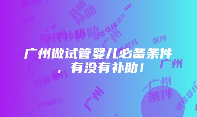 广州做试管婴儿必备条件，有没有补助！