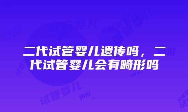 二代试管婴儿遗传吗，二代试管婴儿会有畸形吗