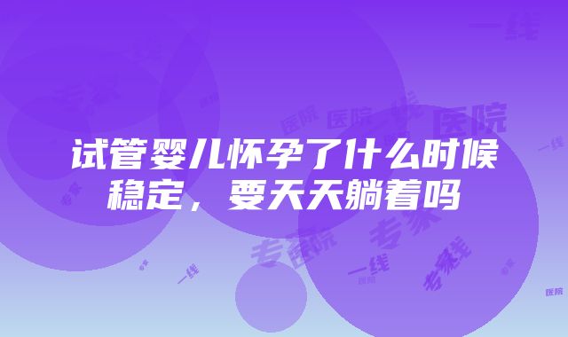 试管婴儿怀孕了什么时候稳定，要天天躺着吗