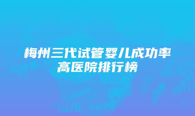 梅州三代试管婴儿成功率高医院排行榜