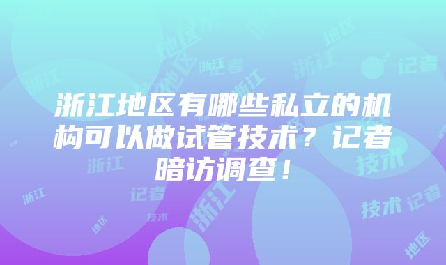 浙江地区有哪些私立的机构可以做试管技术？记者暗访调查！