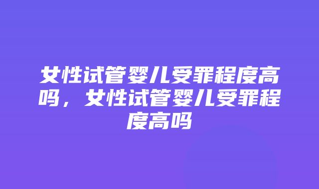 女性试管婴儿受罪程度高吗，女性试管婴儿受罪程度高吗