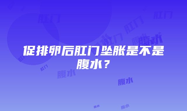 促排卵后肛门坠胀是不是腹水？