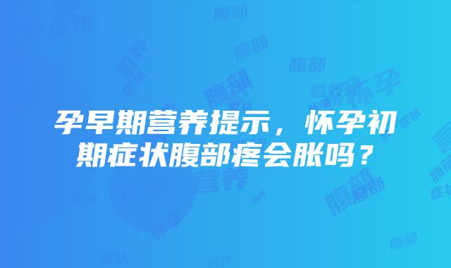 孕早期营养提示，怀孕初期症状腹部疼会胀吗？