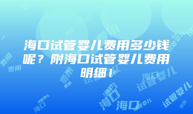 海口试管婴儿费用多少钱呢？附海口试管婴儿费用明细！