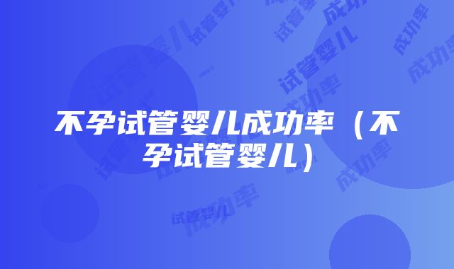 不孕试管婴儿成功率（不孕试管婴儿）