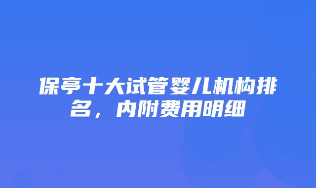 保亭十大试管婴儿机构排名，内附费用明细