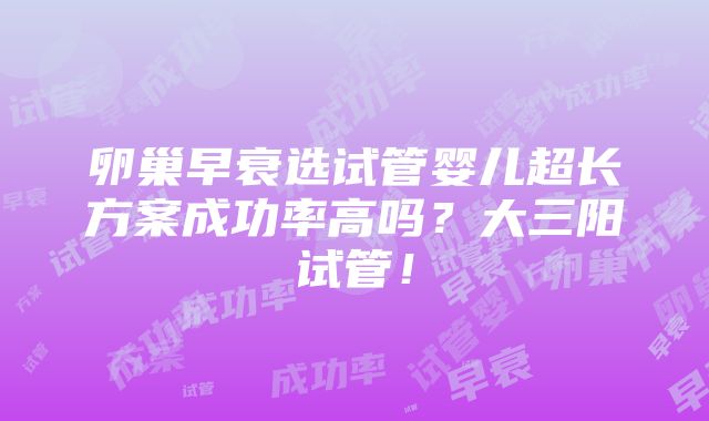 卵巢早衰选试管婴儿超长方案成功率高吗？大三阳试管！