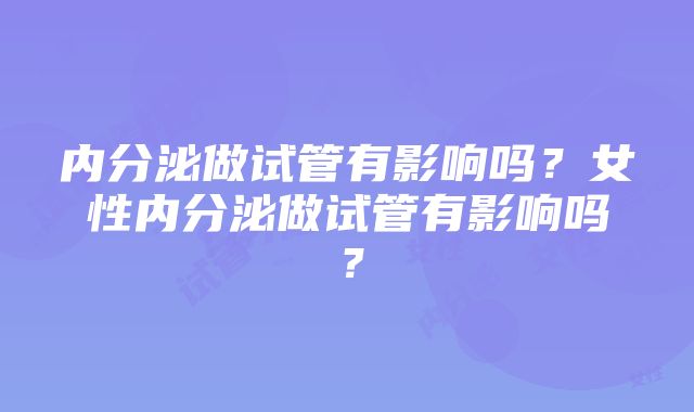 内分泌做试管有影响吗？女性内分泌做试管有影响吗？