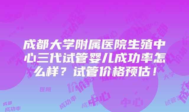 成都大学附属医院生殖中心三代试管婴儿成功率怎么样？试管价格预估！