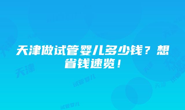 天津做试管婴儿多少钱？想省钱速览！