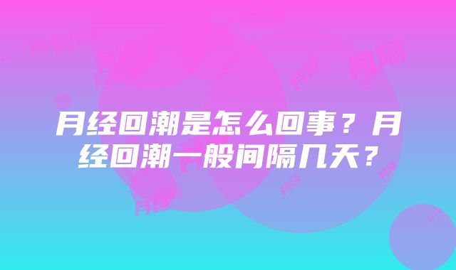 月经回潮是怎么回事？月经回潮一般间隔几天？