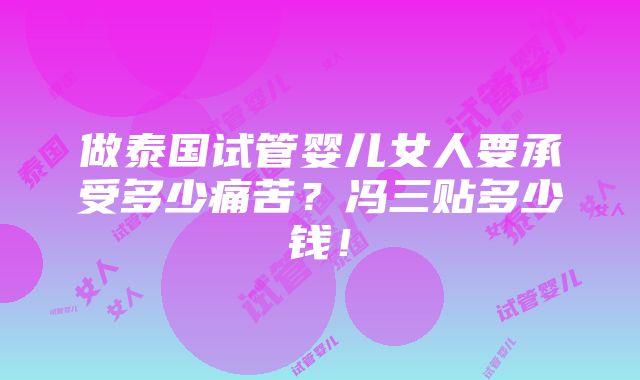 做泰国试管婴儿女人要承受多少痛苦？冯三贴多少钱！