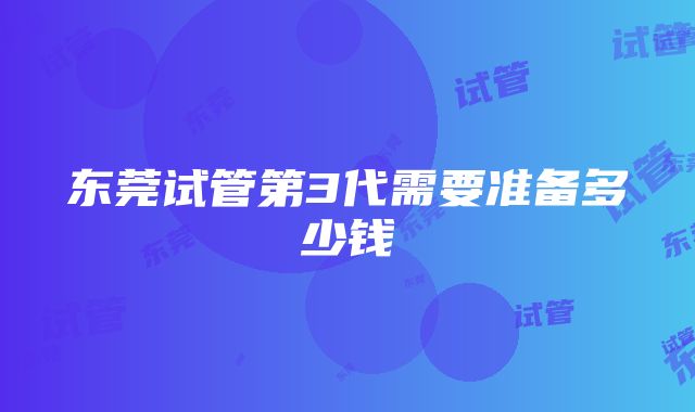 东莞试管第3代需要准备多少钱