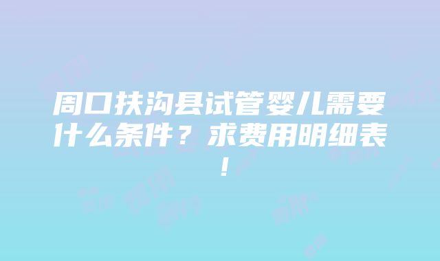 周口扶沟县试管婴儿需要什么条件？求费用明细表！