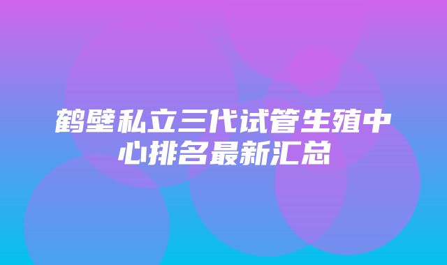 鹤壁私立三代试管生殖中心排名最新汇总