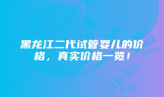 黑龙江二代试管婴儿的价格，真实价格一览！