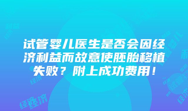 试管婴儿医生是否会因经济利益而故意使胚胎移植失败？附上成功费用！