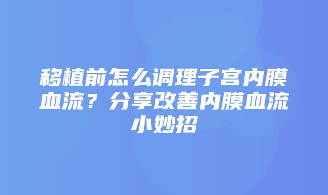 移植前怎么调理子宫内膜血流？分享改善内膜血流小妙招