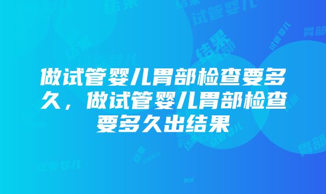 做试管婴儿胃部检查要多久，做试管婴儿胃部检查要多久出结果