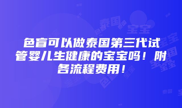 色盲可以做泰国第三代试管婴儿生健康的宝宝吗！附各流程费用！