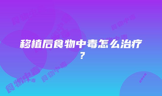 移植后食物中毒怎么治疗？