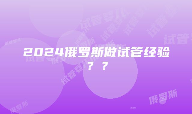 2024俄罗斯做试管经验？？