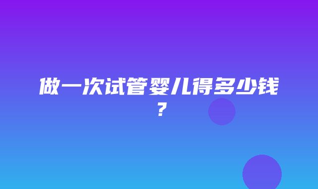 做一次试管婴儿得多少钱？