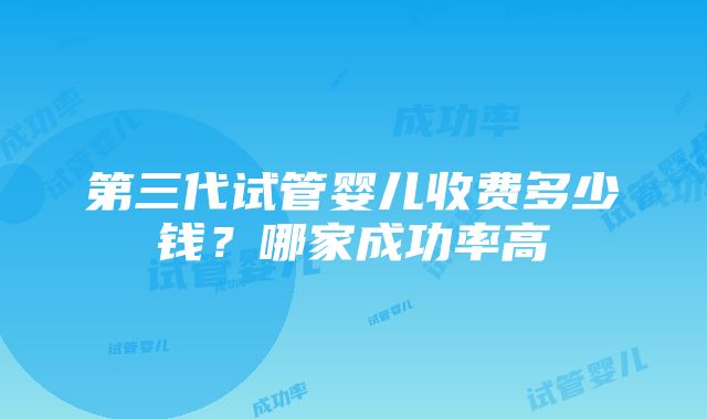 第三代试管婴儿收费多少钱？哪家成功率高