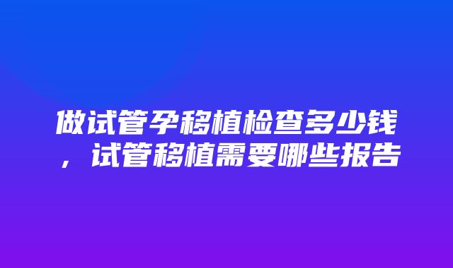 做试管孕移植检查多少钱，试管移植需要哪些报告