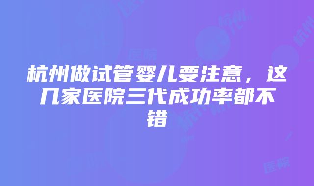 杭州做试管婴儿要注意，这几家医院三代成功率都不错