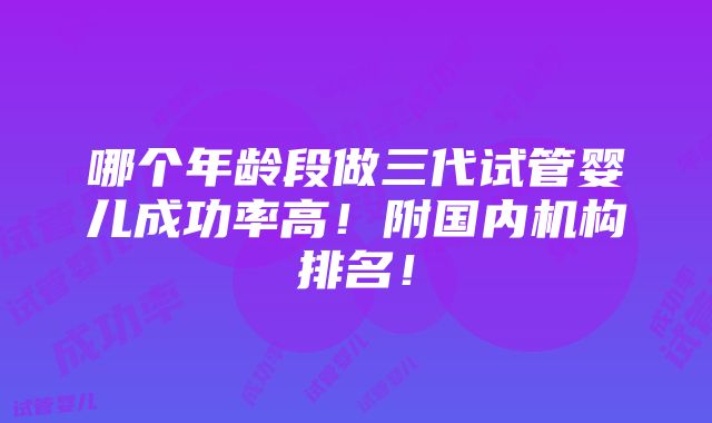 哪个年龄段做三代试管婴儿成功率高！附国内机构排名！