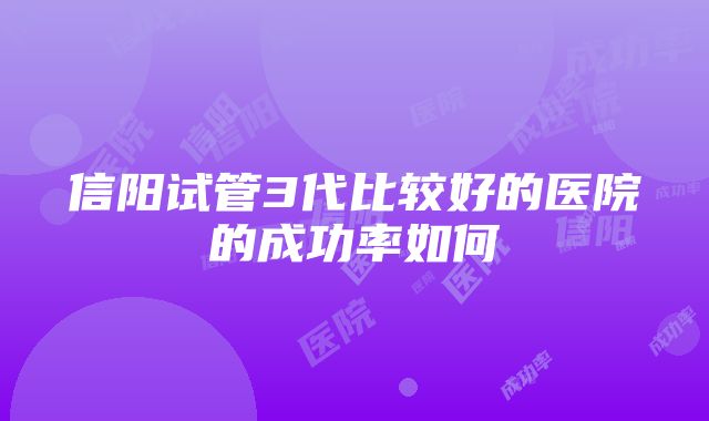 信阳试管3代比较好的医院的成功率如何