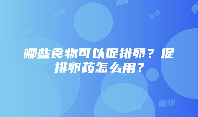 哪些食物可以促排卵？促排卵药怎么用？