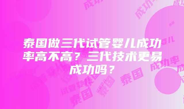 泰国做三代试管婴儿成功率高不高？三代技术更易成功吗？