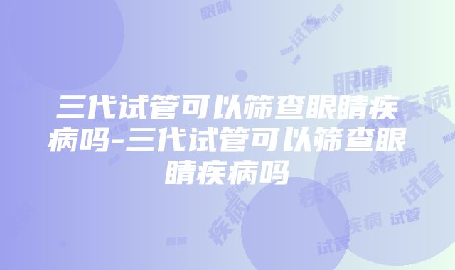 三代试管可以筛查眼睛疾病吗-三代试管可以筛查眼睛疾病吗