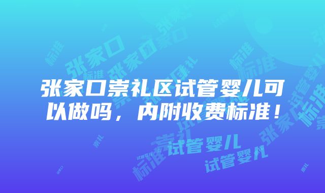 张家口崇礼区试管婴儿可以做吗，内附收费标准！