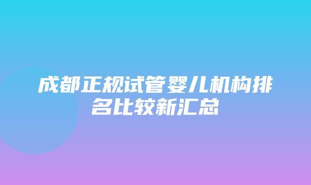 成都正规试管婴儿机构排名比较新汇总