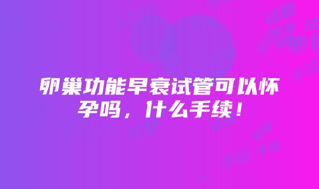 卵巢功能早衰试管可以怀孕吗，什么手续！