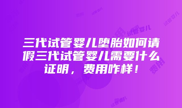 三代试管婴儿堕胎如何请假三代试管婴儿需要什么证明，费用咋样！