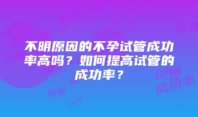 不明原因的不孕试管成功率高吗？如何提高试管的成功率？