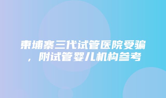 柬埔寨三代试管医院受骗，附试管婴儿机构参考