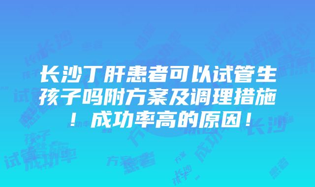 长沙丁肝患者可以试管生孩子吗附方案及调理措施！成功率高的原因！