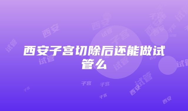 西安子宫切除后还能做试管么