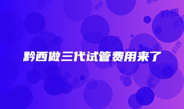 黔西做三代试管费用来了